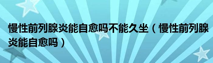 慢性前列腺炎能自愈嗎不能久坐（慢性前列腺炎能自愈嗎）