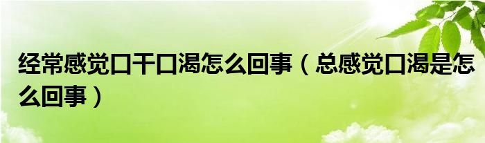 經(jīng)常感覺口干口渴怎么回事（總感覺口渴是怎么回事）