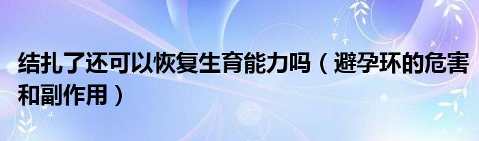 結(jié)扎了還可以恢復(fù)生育能力嗎（避孕環(huán)的危害和副作用）