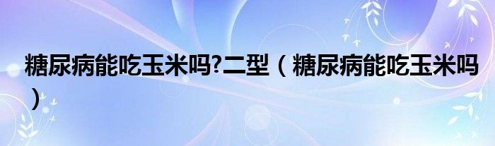 糖尿病能吃玉米嗎?二型（糖尿病能吃玉米嗎）