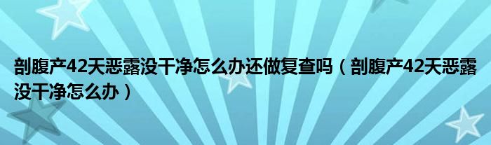 剖腹產42天惡露沒干凈怎么辦還做復查嗎（剖腹產42天惡露沒干凈怎么辦）