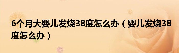 6個(gè)月大嬰兒發(fā)燒38度怎么辦（嬰兒發(fā)燒38度怎么辦）