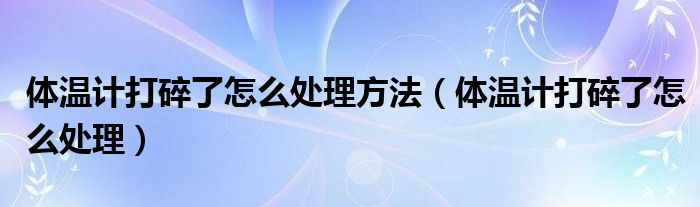 體溫計(jì)打碎了怎么處理方法（體溫計(jì)打碎了怎么處理）