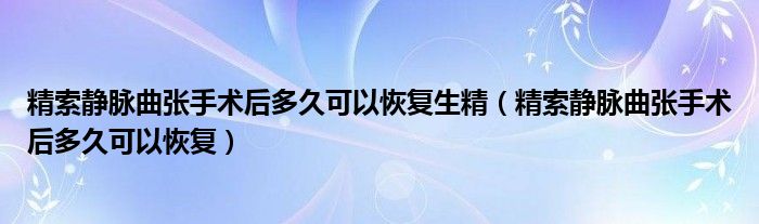 精索靜脈曲張手術后多久可以恢復生精（精索靜脈曲張手術后多久可以恢復）