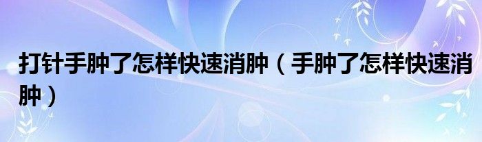 打針手腫了怎樣快速消腫（手腫了怎樣快速消腫）