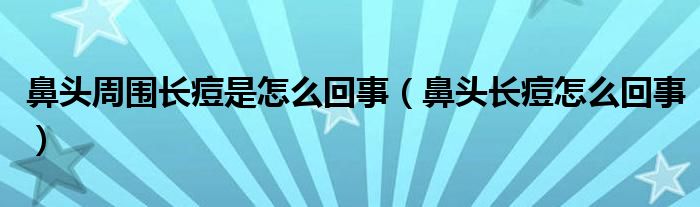 鼻頭周?chē)L(zhǎng)痘是怎么回事（鼻頭長(zhǎng)痘怎么回事）