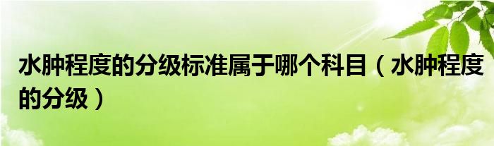 水腫程度的分級(jí)標(biāo)準(zhǔn)屬于哪個(gè)科目（水腫程度的分級(jí)）