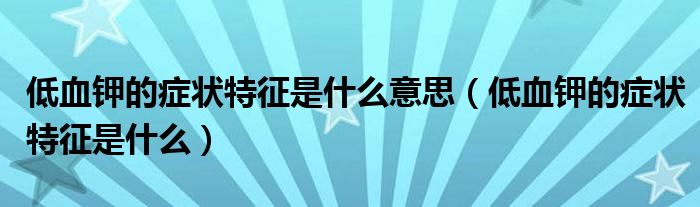 低血鉀的癥狀特征是什么意思（低血鉀的癥狀特征是什么）