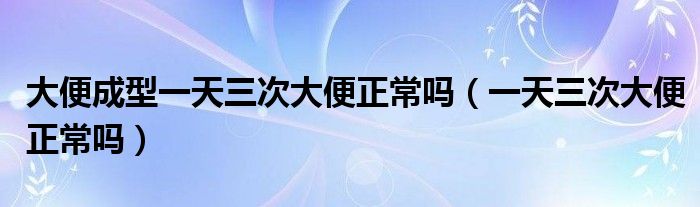 大便成型一天三次大便正常嗎（一天三次大便正常嗎）