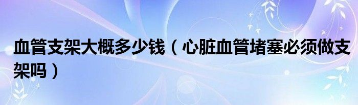 血管支架大概多少錢(qián)（心臟血管堵塞必須做支架嗎）