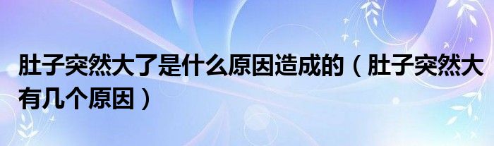 肚子突然大了是什么原因造成的（肚子突然大有幾個(gè)原因）