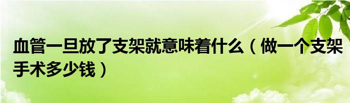 血管一旦放了支架就意味著什么（做一個(gè)支架手術(shù)多少錢(qián)）