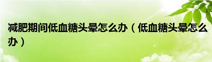 減肥期間低血糖頭暈怎么辦（低血糖頭暈怎么辦）