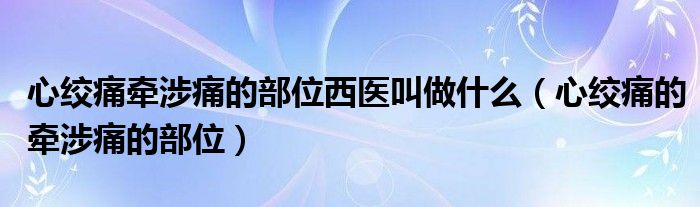 心絞痛牽涉痛的部位西醫(yī)叫做什么（心絞痛的牽涉痛的部位）