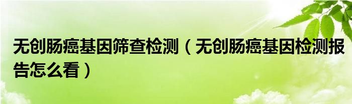 無創(chuàng)腸癌基因篩查檢測（無創(chuàng)腸癌基因檢測報(bào)告怎么看）