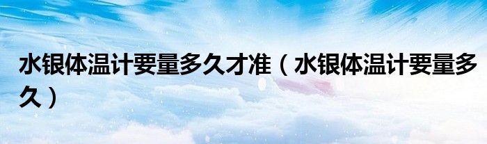 水銀體溫計要量多久才準(zhǔn)（水銀體溫計要量多久）