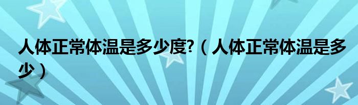 人體正常體溫是多少度?（人體正常體溫是多少）