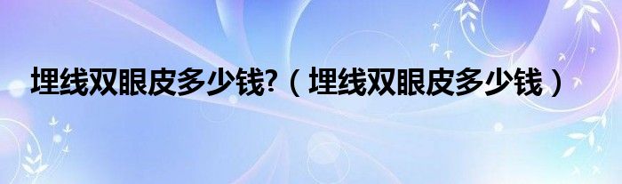 埋線雙眼皮多少錢(qián)?（埋線雙眼皮多少錢(qián)）