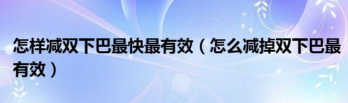 怎樣減雙下巴最快最有效（怎么減掉雙下巴最有效）