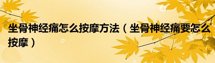 坐骨神經(jīng)痛怎么按摩方法（坐骨神經(jīng)痛要怎么按摩）