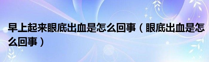 早上起來眼底出血是怎么回事（眼底出血是怎么回事）