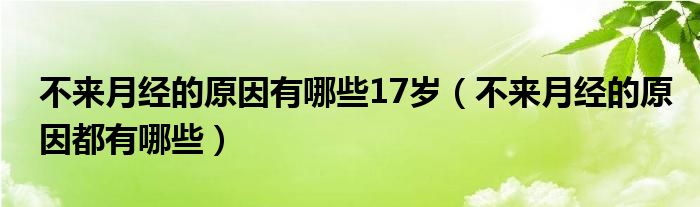 不來(lái)月經(jīng)的原因有哪些17歲（不來(lái)月經(jīng)的原因都有哪些）