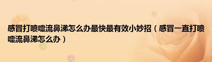 感冒打噴嚏流鼻涕怎么辦最快最有效小妙招（感冒一直打噴嚏流鼻涕怎么辦）