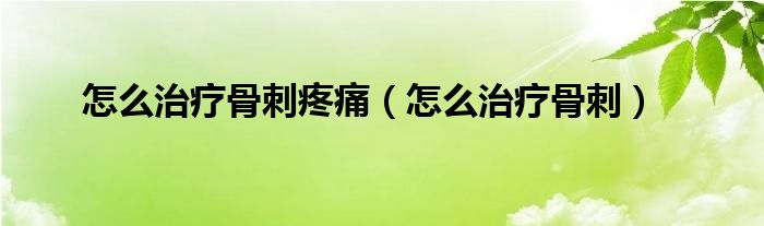 怎么治療骨刺疼痛（怎么治療骨刺）