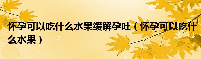 懷孕可以吃什么水果緩解孕吐（懷孕可以吃什么水果）