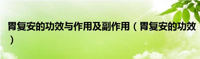 胃復(fù)安的功效與作用及副作用（胃復(fù)安的功效）