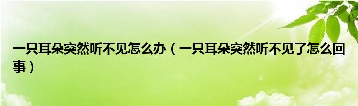 一只耳朵突然聽不見怎么辦（一只耳朵突然聽不見了怎么回事）