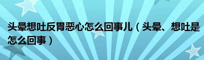 頭暈想吐反胃惡心怎么回事兒（頭暈、想吐是怎么回事）