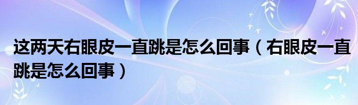 這兩天右眼皮一直跳是怎么回事（右眼皮一直跳是怎么回事）