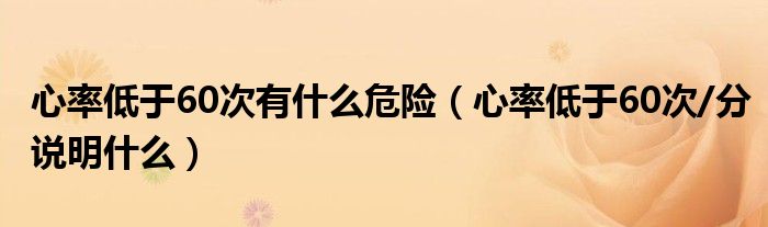 心率低于60次有什么危險(xiǎn)（心率低于60次/分說明什么）