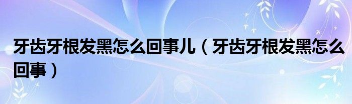 牙齒牙根發(fā)黑怎么回事兒（牙齒牙根發(fā)黑怎么回事）