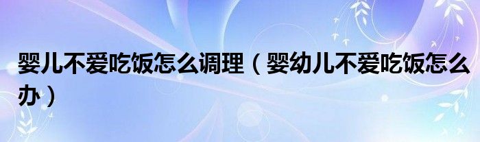 嬰兒不愛吃飯怎么調(diào)理（嬰幼兒不愛吃飯怎么辦）