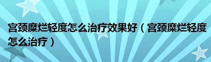 宮頸糜爛輕度怎么治療效果好（宮頸糜爛輕度怎么治療）