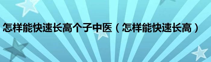 怎樣能快速長(zhǎng)高個(gè)子中醫(yī)（怎樣能快速長(zhǎng)高）