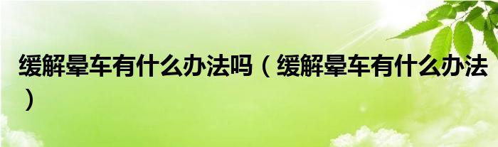 緩解暈車有什么辦法嗎（緩解暈車有什么辦法）