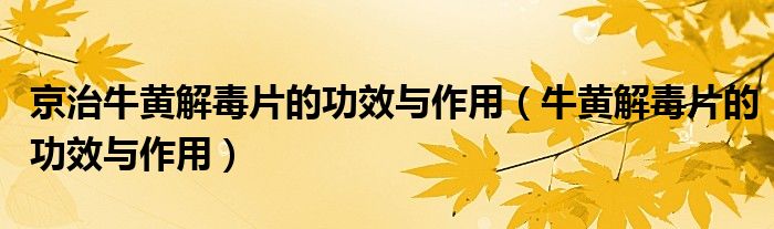 京治牛黃解毒片的功效與作用（牛黃解毒片的功效與作用）