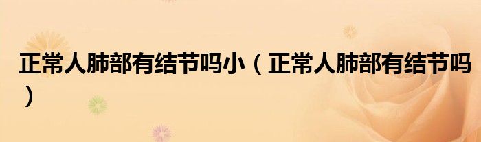 正常人肺部有結(jié)節(jié)嗎?。ㄕＨ朔尾坑薪Y(jié)節(jié)嗎）