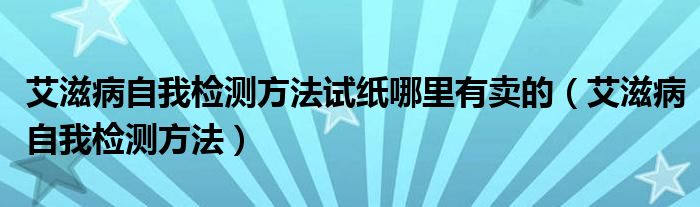 艾滋病自我檢測方法試紙哪里有賣的（艾滋病自我檢測方法）