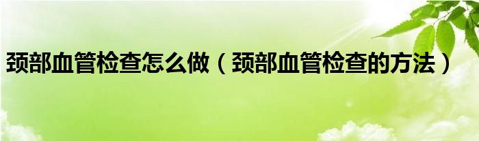 頸部血管檢查怎么做（頸部血管檢查的方法）