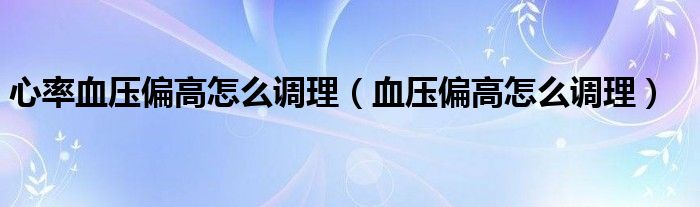 心率血壓偏高怎么調(diào)理（血壓偏高怎么調(diào)理）