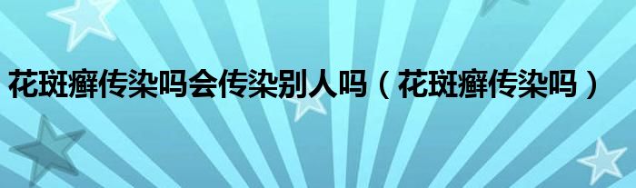 花斑癬傳染嗎會(huì)傳染別人嗎（花斑癬傳染嗎）