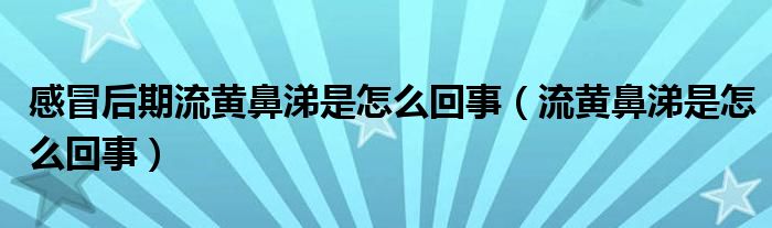 感冒后期流黃鼻涕是怎么回事（流黃鼻涕是怎么回事）