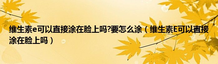 維生素e可以直接涂在臉上嗎?要怎么涂（維生素E可以直接涂在臉上嗎）