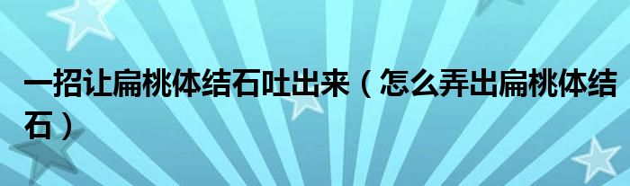 一招讓扁桃體結(jié)石吐出來（怎么弄出扁桃體結(jié)石）