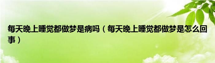 每天晚上睡覺(jué)都做夢(mèng)是病嗎（每天晚上睡覺(jué)都做夢(mèng)是怎么回事）