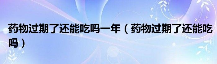 藥物過期了還能吃嗎一年（藥物過期了還能吃嗎）